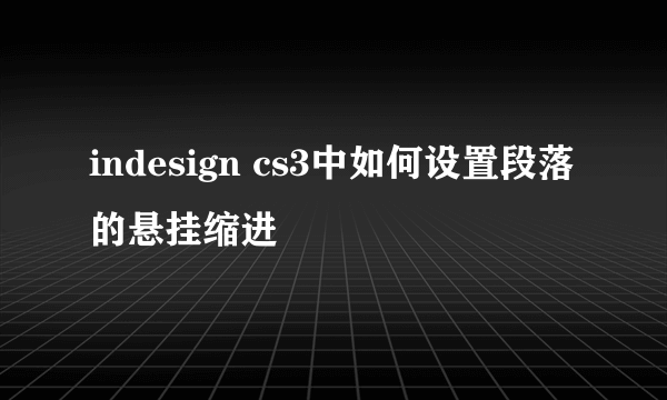 indesign cs3中如何设置段落的悬挂缩进