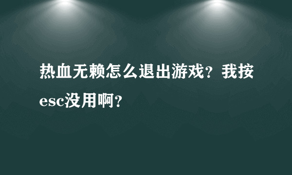 热血无赖怎么退出游戏？我按esc没用啊？