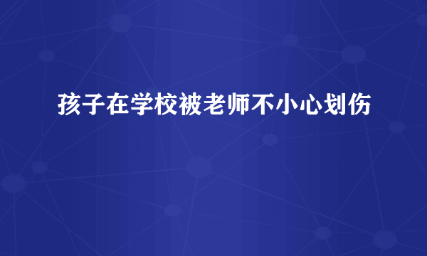 孩子在学校被老师不小心划伤