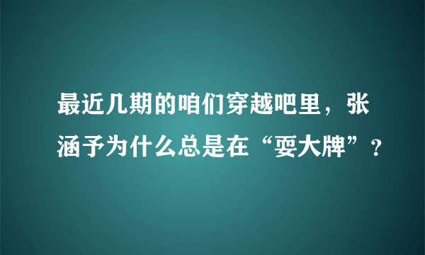 最近几期的咱们穿越吧里，张涵予为什么总是在“耍大牌”？