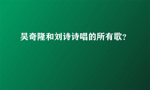 吴奇隆和刘诗诗唱的所有歌？