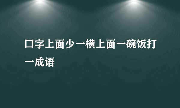 囗字上面少一横上面一碗饭打一成语