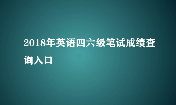 2018年英语四六级笔试成绩查询入口