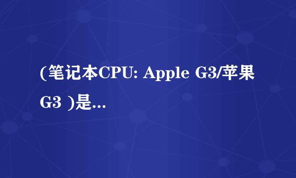 (笔记本CPU: Apple G3/苹果G3 )是什么意思啊?