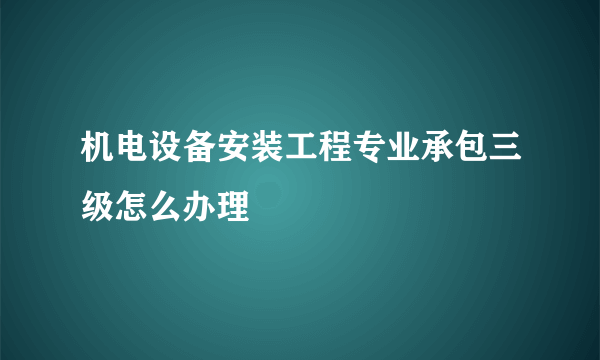 机电设备安装工程专业承包三级怎么办理