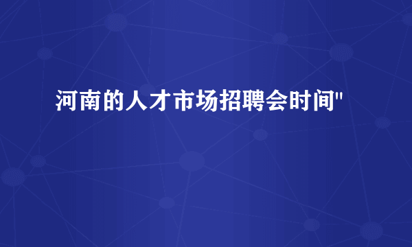 河南的人才市场招聘会时间