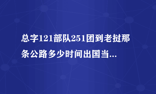 总字121部队251团到老挝那条公路多少时间出国当地叫什么省什么?磨干？