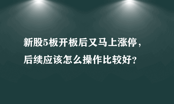 新股5板开板后又马上涨停，后续应该怎么操作比较好？