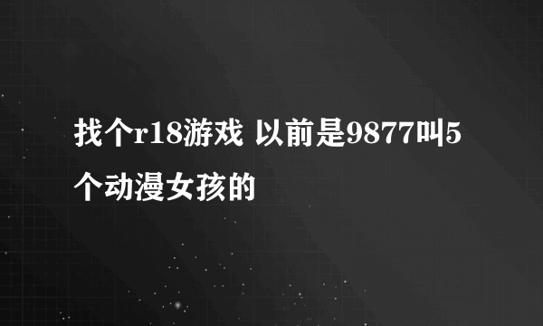 找个r18游戏 以前是9877叫5个动漫女孩的