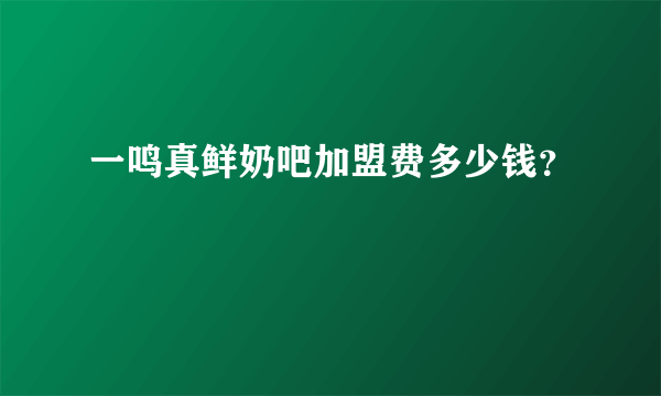 一鸣真鲜奶吧加盟费多少钱？