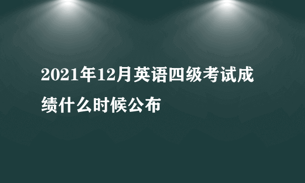 2021年12月英语四级考试成绩什么时候公布