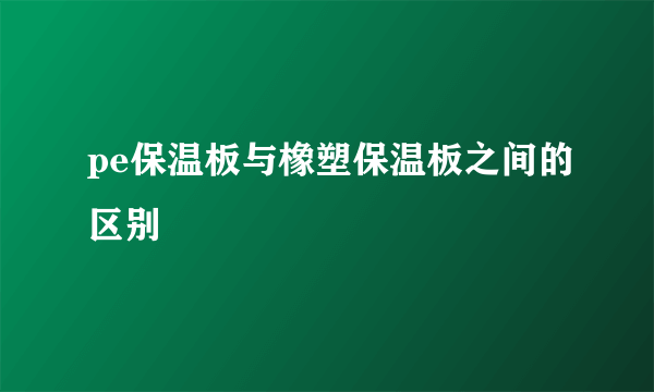 pe保温板与橡塑保温板之间的区别