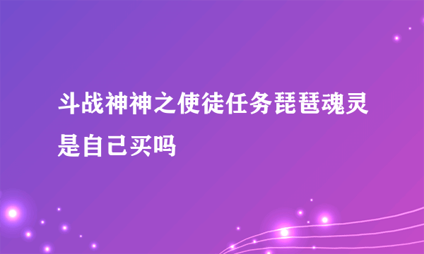 斗战神神之使徒任务琵琶魂灵是自己买吗