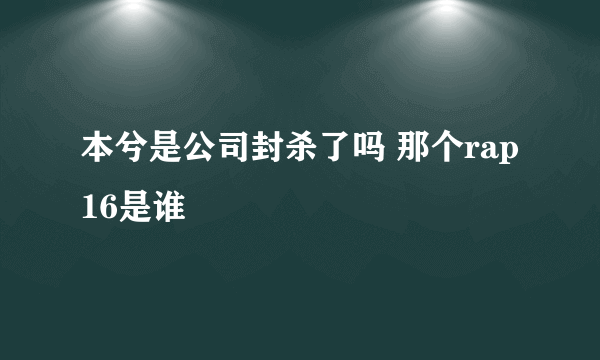 本兮是公司封杀了吗 那个rap16是谁