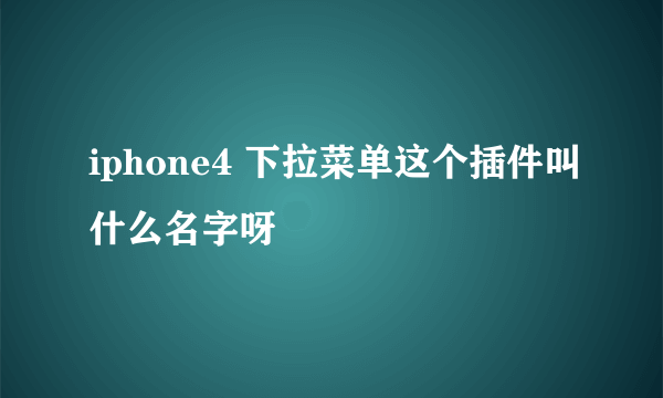 iphone4 下拉菜单这个插件叫什么名字呀