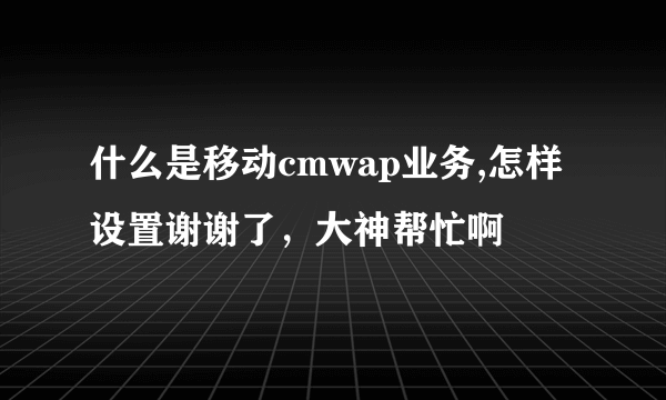 什么是移动cmwap业务,怎样设置谢谢了，大神帮忙啊