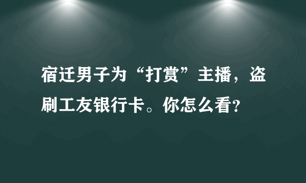 宿迁男子为“打赏”主播，盗刷工友银行卡。你怎么看？