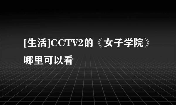 [生活]CCTV2的《女子学院》哪里可以看