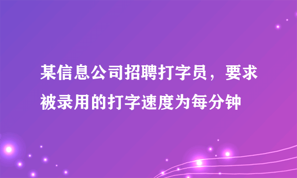 某信息公司招聘打字员，要求被录用的打字速度为每分钟