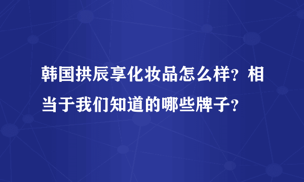 韩国拱辰享化妆品怎么样？相当于我们知道的哪些牌子？