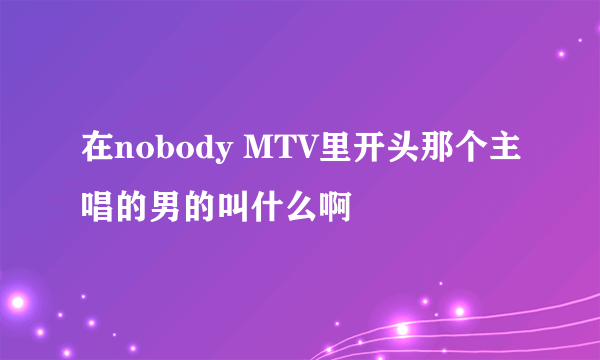 在nobody MTV里开头那个主唱的男的叫什么啊