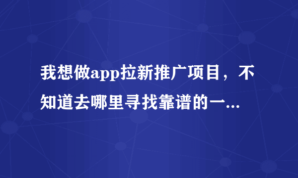 我想做app拉新推广项目，不知道去哪里寻找靠谱的一手项目渠道？