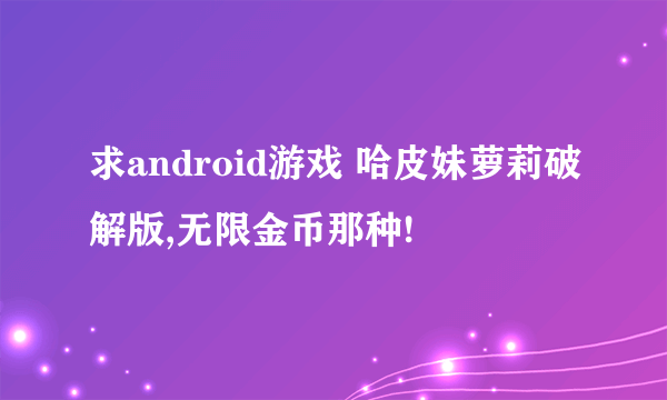 求android游戏 哈皮妹萝莉破解版,无限金币那种!