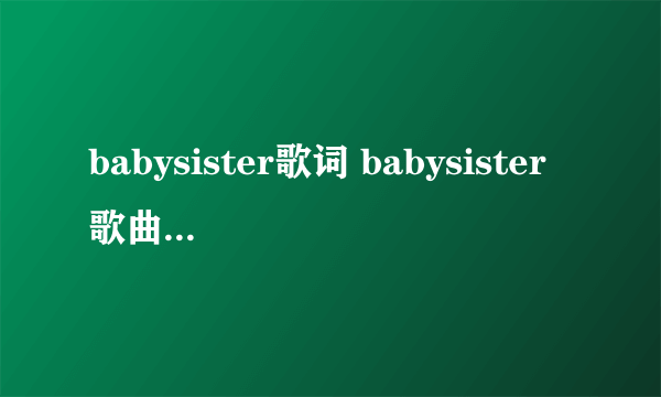 babysister歌词 babysister歌曲简介_飞外经验