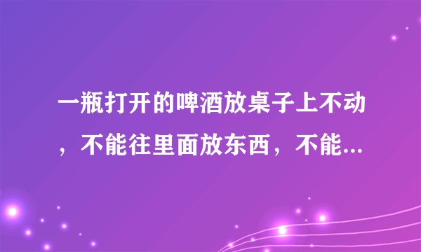 一瓶打开的啤酒放桌子上不动，不能往里面放东西，不能碰它，怎么才能喝到它？