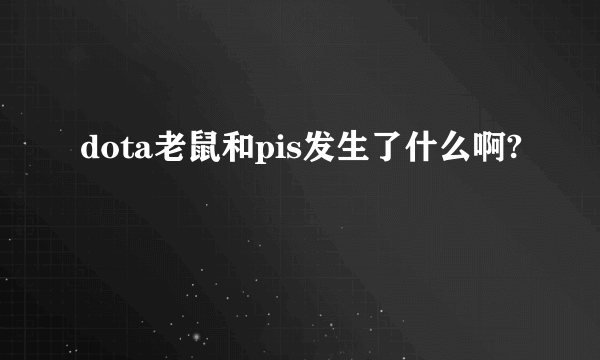 dota老鼠和pis发生了什么啊?