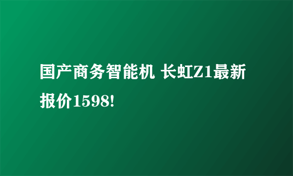 国产商务智能机 长虹Z1最新报价1598!