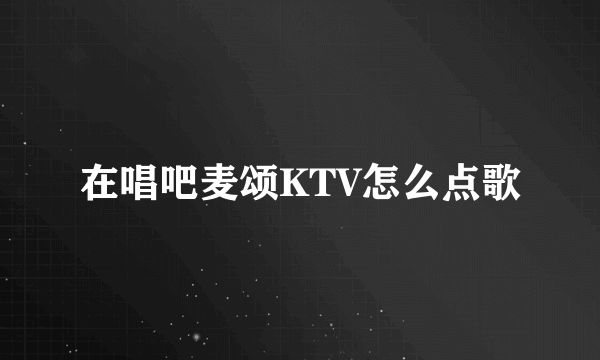 在唱吧麦颂KTV怎么点歌