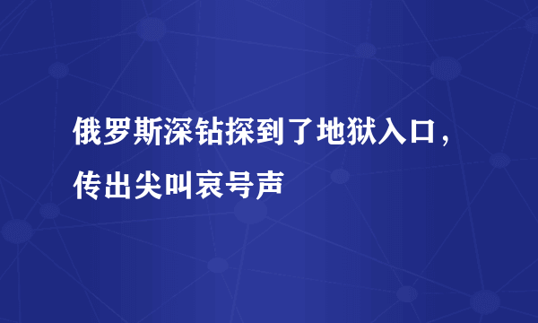 俄罗斯深钻探到了地狱入口，传出尖叫哀号声