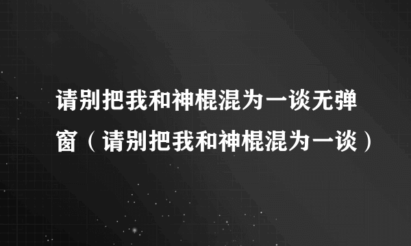 请别把我和神棍混为一谈无弹窗（请别把我和神棍混为一谈）