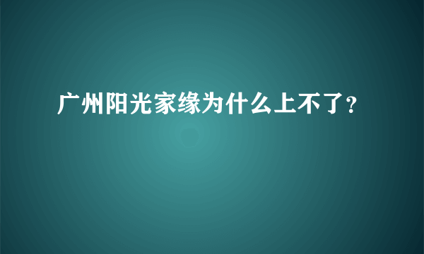 广州阳光家缘为什么上不了？