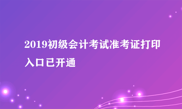 2019初级会计考试准考证打印入口已开通