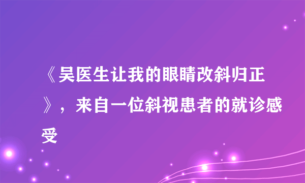 《吴医生让我的眼睛改斜归正》，来自一位斜视患者的就诊感受