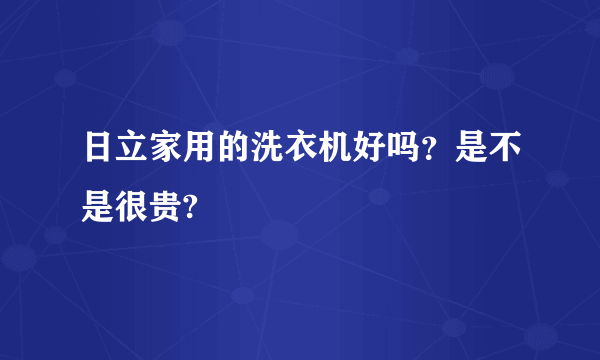 日立家用的洗衣机好吗？是不是很贵?