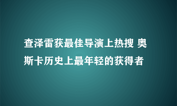 查泽雷获最佳导演上热搜 奥斯卡历史上最年轻的获得者