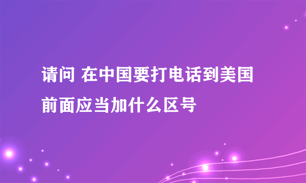 请问 在中国要打电话到美国 前面应当加什么区号