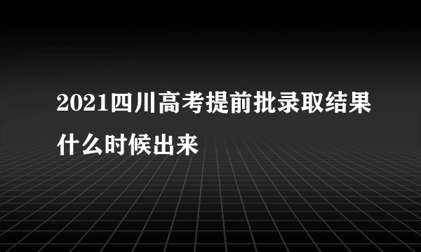 2021四川高考提前批录取结果什么时候出来