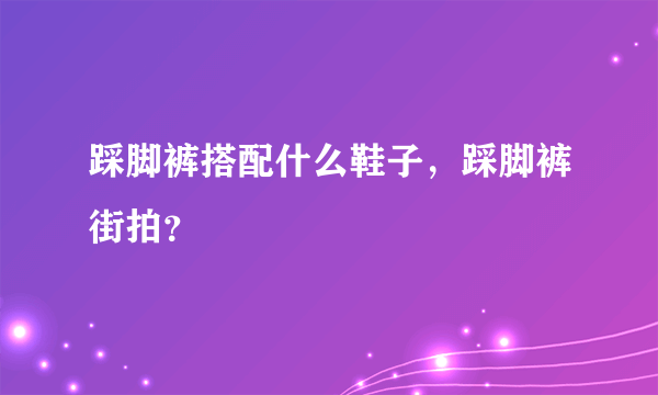 踩脚裤搭配什么鞋子，踩脚裤街拍？