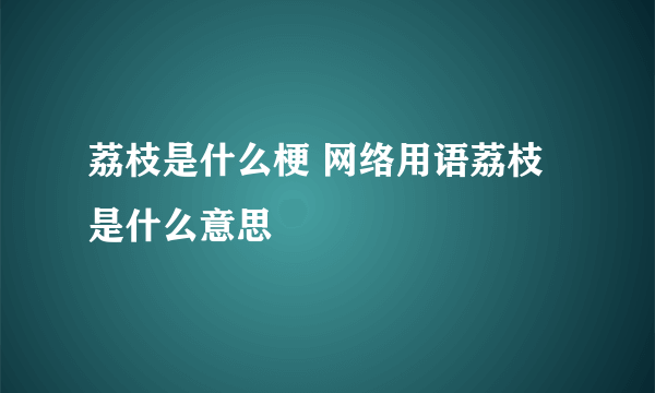 荔枝是什么梗 网络用语荔枝是什么意思