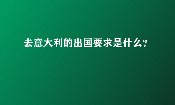 去意大利的出国要求是什么？