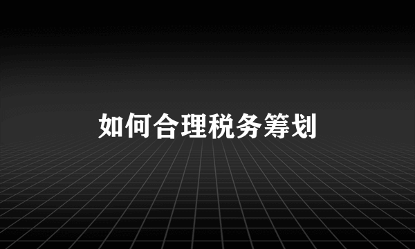 如何合理税务筹划