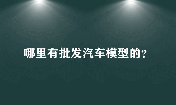 哪里有批发汽车模型的？