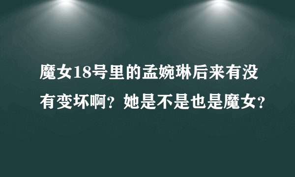 魔女18号里的孟婉琳后来有没有变坏啊？她是不是也是魔女？
