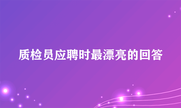 质检员应聘时最漂亮的回答