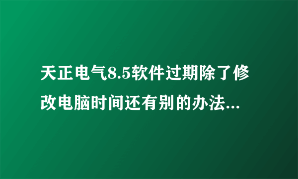 天正电气8.5软件过期除了修改电脑时间还有别的办法吗？如果修改时间会不会影响到软件的正常使用?