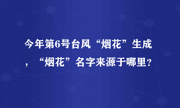 今年第6号台风“烟花”生成，“烟花”名字来源于哪里？